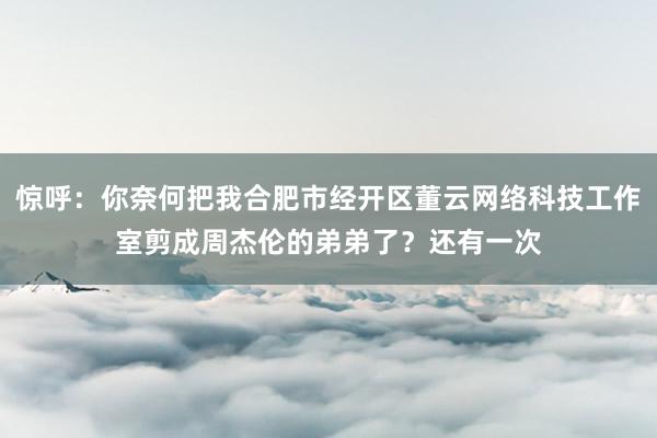 惊呼:你奈何把我合肥市经开区董云网络科技工作室剪成周杰伦的弟弟了?还有一次