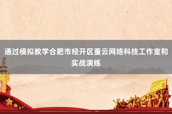 通过模拟教学合肥市经开区董云网络科技工作室和实战演练